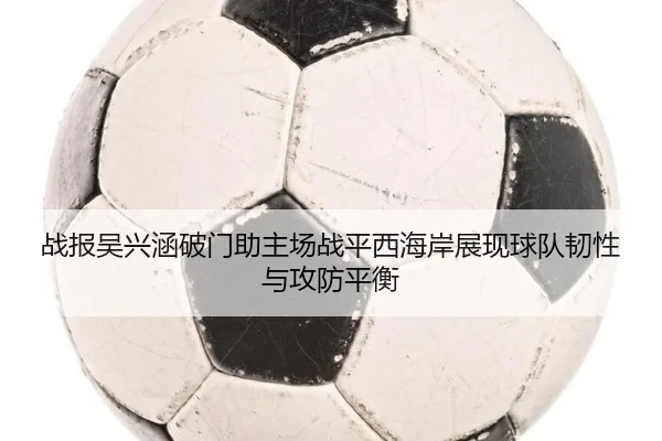 战报吴兴涵破门助主场战平西海岸展现球队韧性与攻防平衡