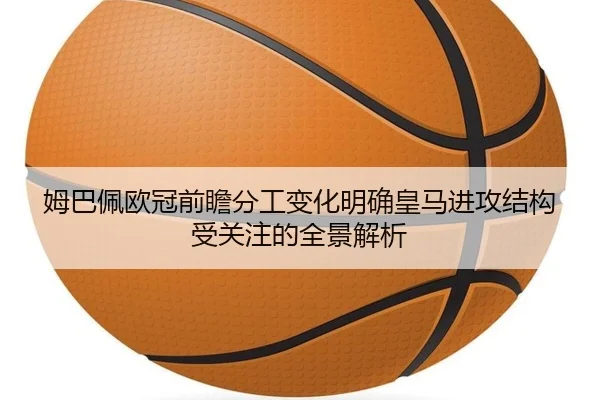 姆巴佩欧冠前瞻分工变化明确皇马进攻结构受关注的全景解析（FBSPORTS）