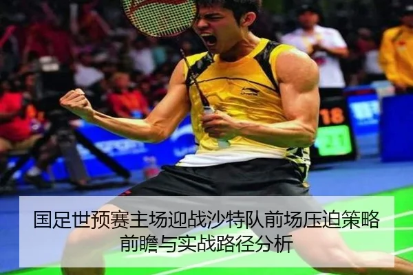 国足世预赛主场迎战沙特队前场压迫策略前瞻与实战路径分析(FBSPORTS)